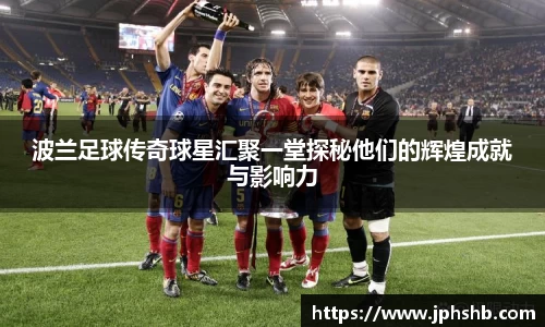 波兰足球传奇球星汇聚一堂探秘他们的辉煌成就与影响力