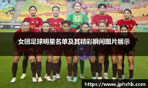 女团足球明星名单及其精彩瞬间图片展示