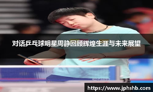 对话乒乓球明星周静回顾辉煌生涯与未来展望
