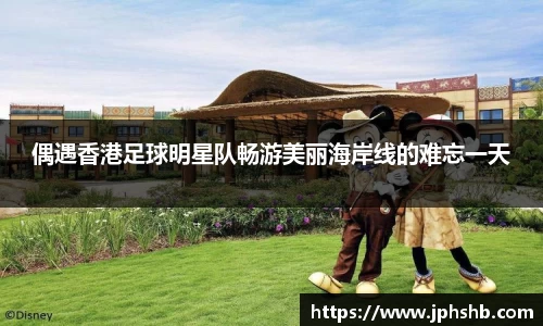 偶遇香港足球明星队畅游美丽海岸线的难忘一天