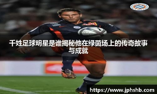 千姓足球明星是谁揭秘他在绿茵场上的传奇故事与成就