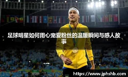 足球明星如何用心宠爱粉丝的温暖瞬间与感人故事