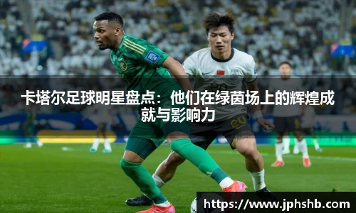 卡塔尔足球明星盘点：他们在绿茵场上的辉煌成就与影响力
