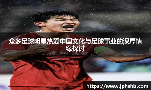 众多足球明星热爱中国文化与足球事业的深厚情缘探讨