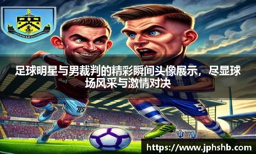 足球明星与男裁判的精彩瞬间头像展示，尽显球场风采与激情对决